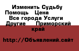 Изменить Судьбу, Помощь › Цена ­ 15 000 - Все города Услуги » Другие   . Приморский край